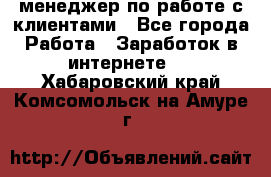 менеджер по работе с клиентами - Все города Работа » Заработок в интернете   . Хабаровский край,Комсомольск-на-Амуре г.